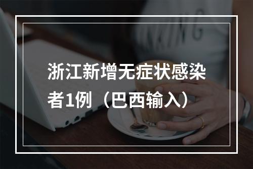 浙江新增无症状感染者1例（巴西输入）