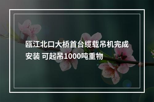 瓯江北口大桥首台缆载吊机完成安装 可起吊1000吨重物
