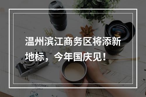 温州滨江商务区将添新地标，今年国庆见！