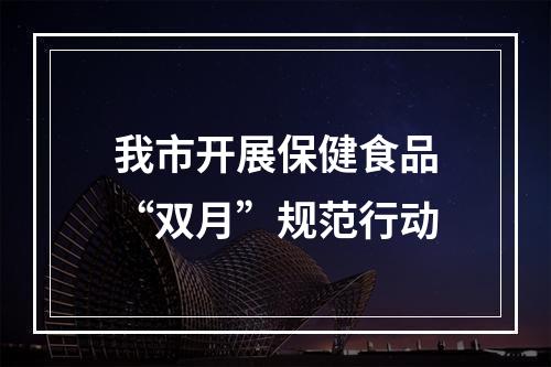 我市开展保健食品“双月”规范行动