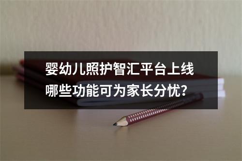 婴幼儿照护智汇平台上线 哪些功能可为家长分忧？