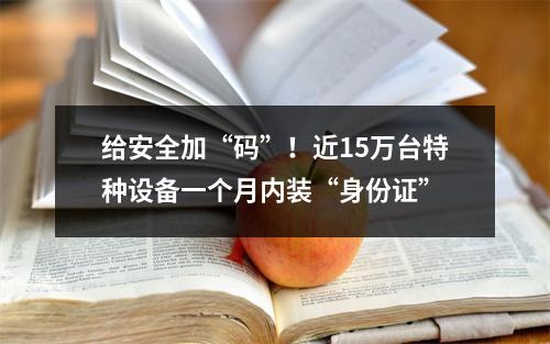 给安全加“码”！近15万台特种设备一个月内装“身份证”