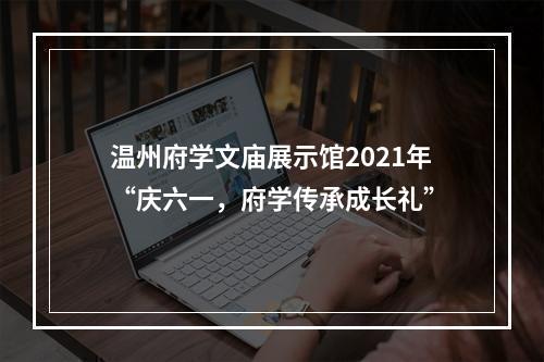 温州府学文庙展示馆2021年“庆六一，府学传承成长礼”