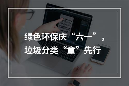 绿色环保庆“六一”，垃圾分类“童”先行