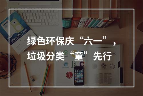 绿色环保庆“六一”，垃圾分类“童”先行