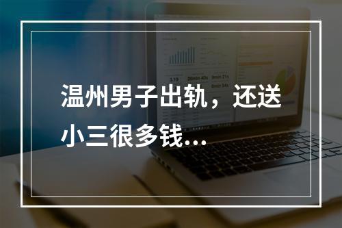 温州男子出轨，还送小三很多钱...