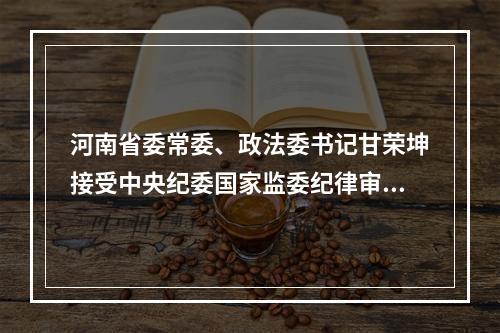 河南省委常委、政法委书记甘荣坤接受中央纪委国家监委纪律审查和监察调查
