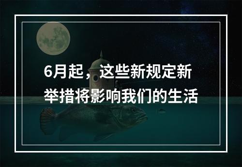 6月起，这些新规定新举措将影响我们的生活