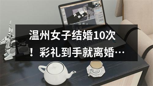 温州女子结婚10次！彩礼到手就离婚…