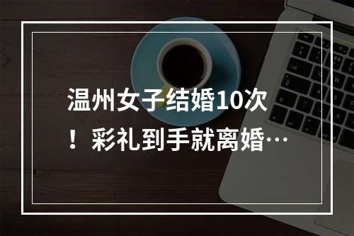 温州女子结婚10次！彩礼到手就离婚…