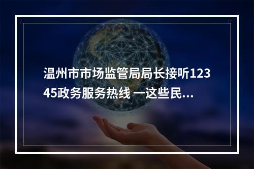 温州市市场监管局局长接听12345政务服务热线 一这些民生热点问题有回应了！