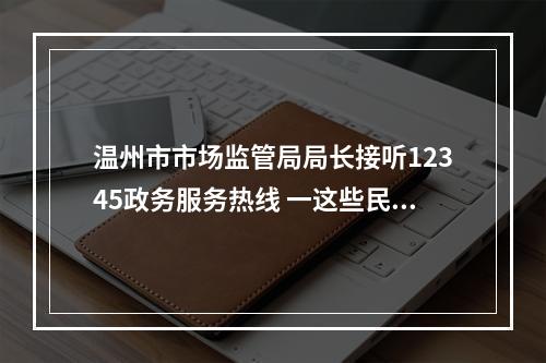 温州市市场监管局局长接听12345政务服务热线 一这些民生热点问题有回应了！