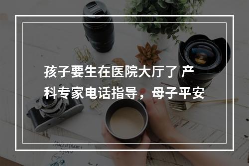 孩子要生在医院大厅了 产科专家电话指导，母子平安