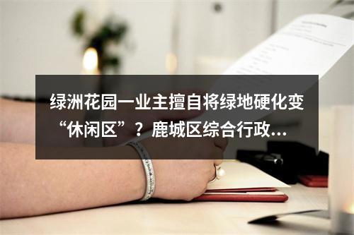 绿洲花园一业主擅自将绿地硬化变“休闲区”？鹿城区综合行政执法局执法人员要求责...