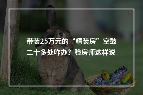 带装25万元的“精装房”空鼓二十多处咋办？验房师这样说