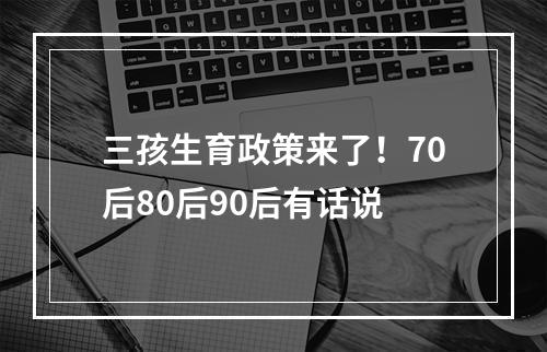 三孩生育政策来了！70后80后90后有话说