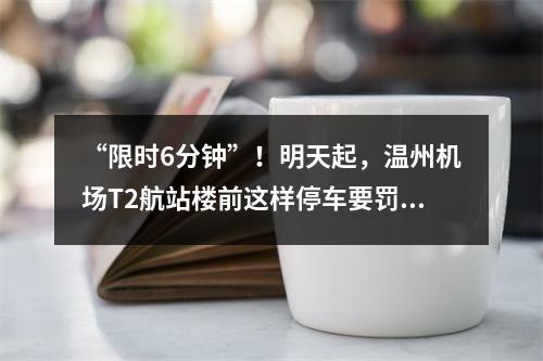 “限时6分钟”！明天起，温州机场T2航站楼前这样停车要罚款