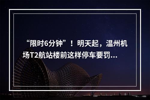 “限时6分钟”！明天起，温州机场T2航站楼前这样停车要罚款