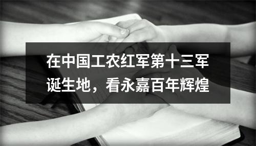 在中国工农红军第十三军诞生地，看永嘉百年辉煌