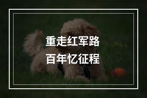 重走红军路 百年忆征程