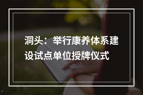 洞头：举行康养体系建设试点单位授牌仪式