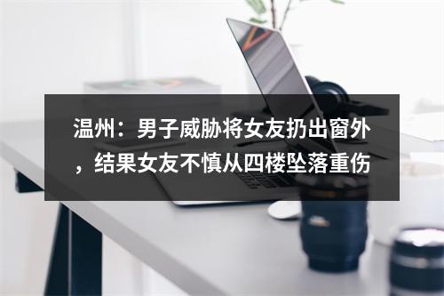 温州：男子威胁将女友扔出窗外，结果女友不慎从四楼坠落重伤