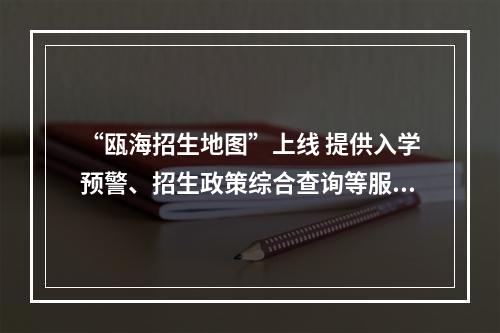 “瓯海招生地图”上线 提供入学预警、招生政策综合查询等服务