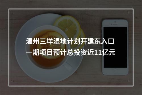 温州三垟湿地计划开建东入口 一期项目预计总投资近11亿元