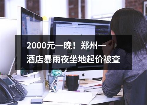 2000元一晚！郑州一酒店暴雨夜坐地起价被查