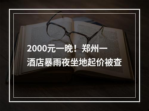 2000元一晚！郑州一酒店暴雨夜坐地起价被查