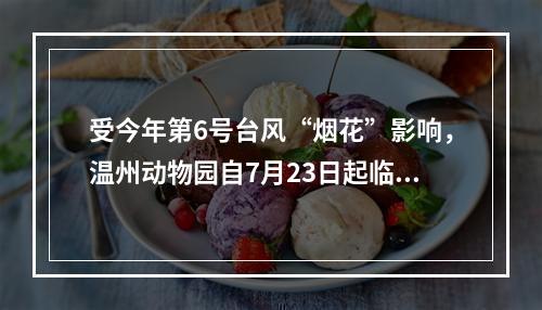 受今年第6号台风“烟花”影响，温州动物园自7月23日起临时闭园。