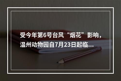 受今年第6号台风“烟花”影响，温州动物园自7月23日起临时闭园。