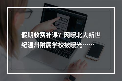 假期收费补课？网曝北大新世纪温州附属学校被曝光……