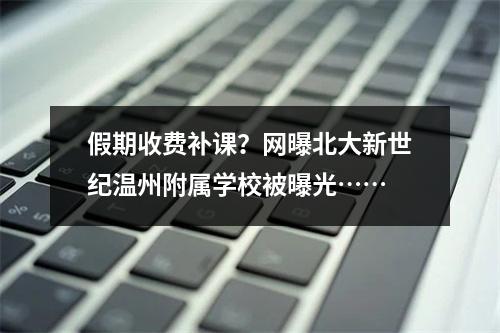 假期收费补课？网曝北大新世纪温州附属学校被曝光……