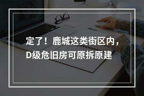 定了！鹿城这类街区内，D级危旧房可原拆原建
