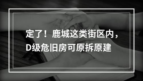 定了！鹿城这类街区内，D级危旧房可原拆原建