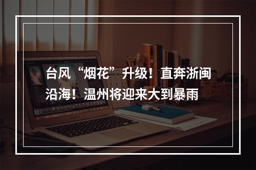 台风“烟花”升级！直奔浙闽沿海！温州将迎来大到暴雨