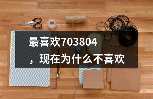 最喜欢703804，现在为什么不喜欢