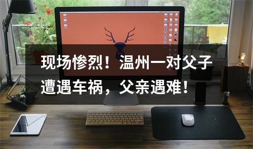 现场惨烈！温州一对父子遭遇车祸，父亲遇难！