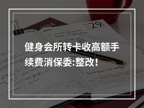 健身会所转卡收高额手续费消保委:整改！