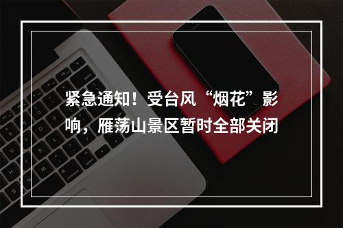 紧急通知！受台风“烟花”影响，雁荡山景区暂时全部关闭
