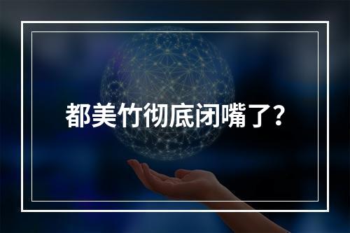 都美竹彻底闭嘴了？