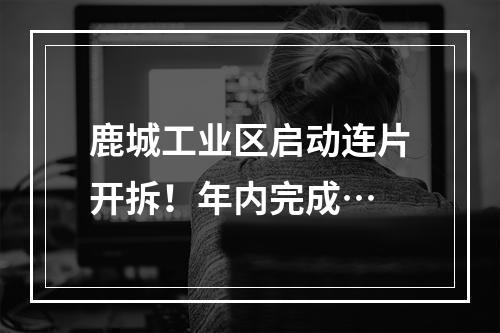 鹿城工业区启动连片开拆！年内完成…