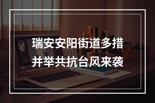 瑞安安阳街道多措并举共抗台风来袭