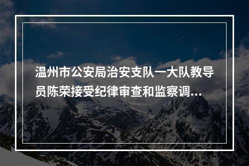 温州市公安局治安支队一大队教导员陈荣接受纪律审查和监察调查