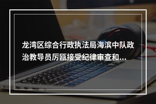 龙湾区综合行政执法局海滨中队政治教导员厉瓯接受纪律审查和监察调查