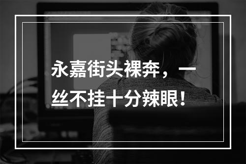 永嘉街头裸奔，一丝不挂十分辣眼！