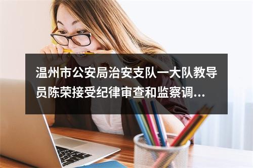 温州市公安局治安支队一大队教导员陈荣接受纪律审查和监察调查