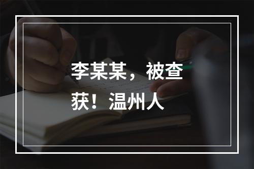 李某某，被查获！温州人