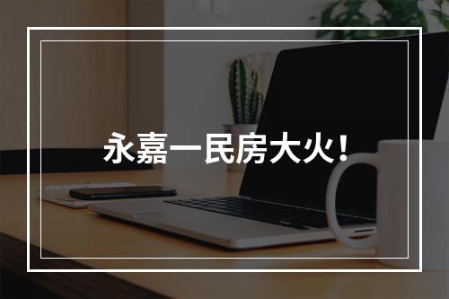 永嘉一民房大火！